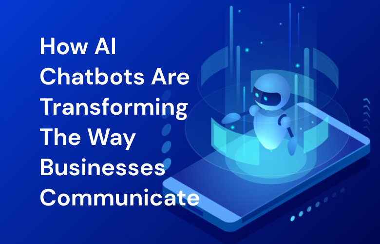 How AI Chatbots are Transforming the Way Businesses Communicate